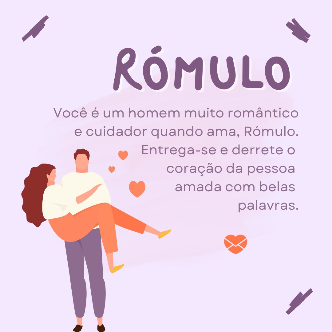'Rómulo Você é um homem muito romântico  e cuidador quando ama, Rómulo. Entrega-se e derrete o coração da pessoa  amada com belas  palavras.' - Frases de Rómulo