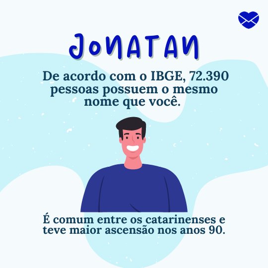 'Jonatan.  De acordo com o IBGE ,72.390 pessoas possuem o mesmo nome que você. É comum entre os catarinenses e teve maior ascensão nos anos 90. '- Frases de Jonatan