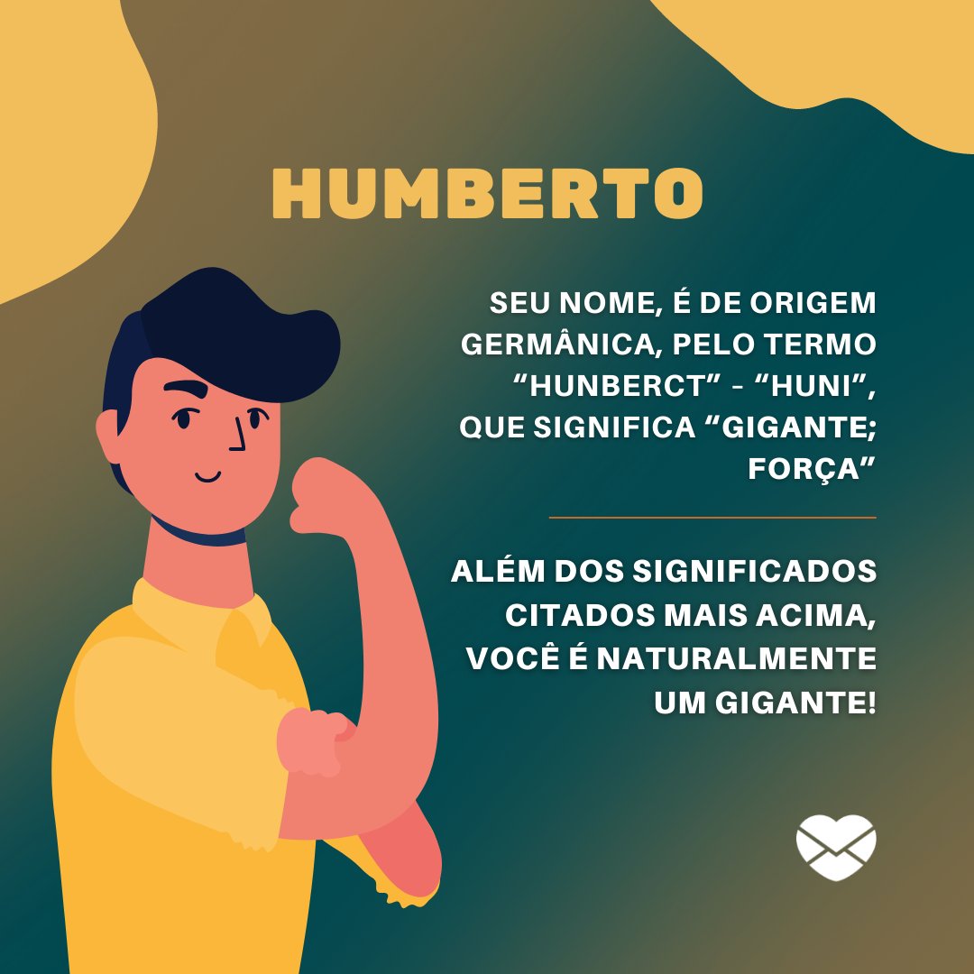 ' Humberto. Seu nome, é de origem germânica,  pelo termo “Hunberct” – “huni”,  que significa “gigante; força”. Além dos significados citados mais acima, você é naturalmente um gigante!' - Frases de Humberto.