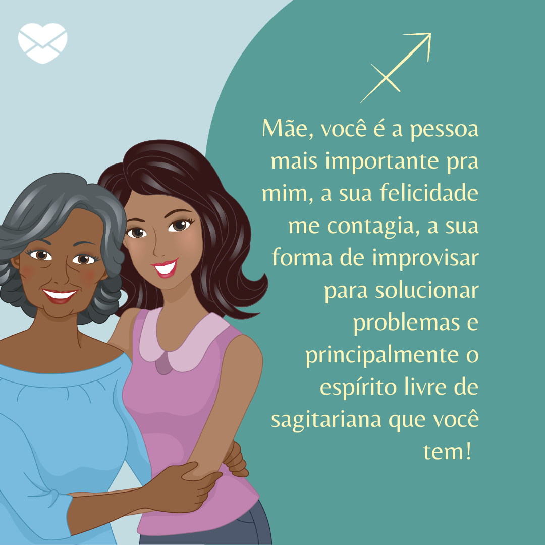 “ Mãe, você é a pessoa mais importante pra mim, a sua felicidade me contagia, a sua forma de improvisar para solucionar problemas e principalmente o espírito livre de sagitariana que você tem! “ - Mensagens de amor para mãe sagitariana.