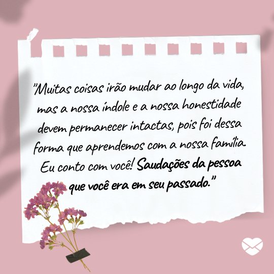 ''Muitas coisas irão mudar ao longo da vida, mas a nossa índole e a nossa honestidade devem permanecer intactas, pois foi dessa forma que aprendemos com a nossa família. Eu conto com você! Saudações da pessoa que você era em seu passado.'' - Cartas para o meu futuro eu