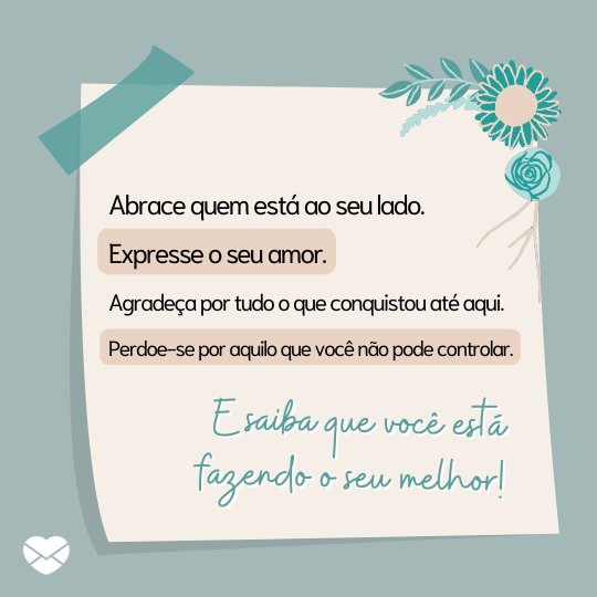 'Abrace quem está ao seu lado. Expresse o seu amor. Agradeça por tudo o que conquistou até aqui. Perdoe-se por aquilo que você não pode controlar. E saiba que você está fazendo o seu melhor!' - Cartas para o meu futuro eu