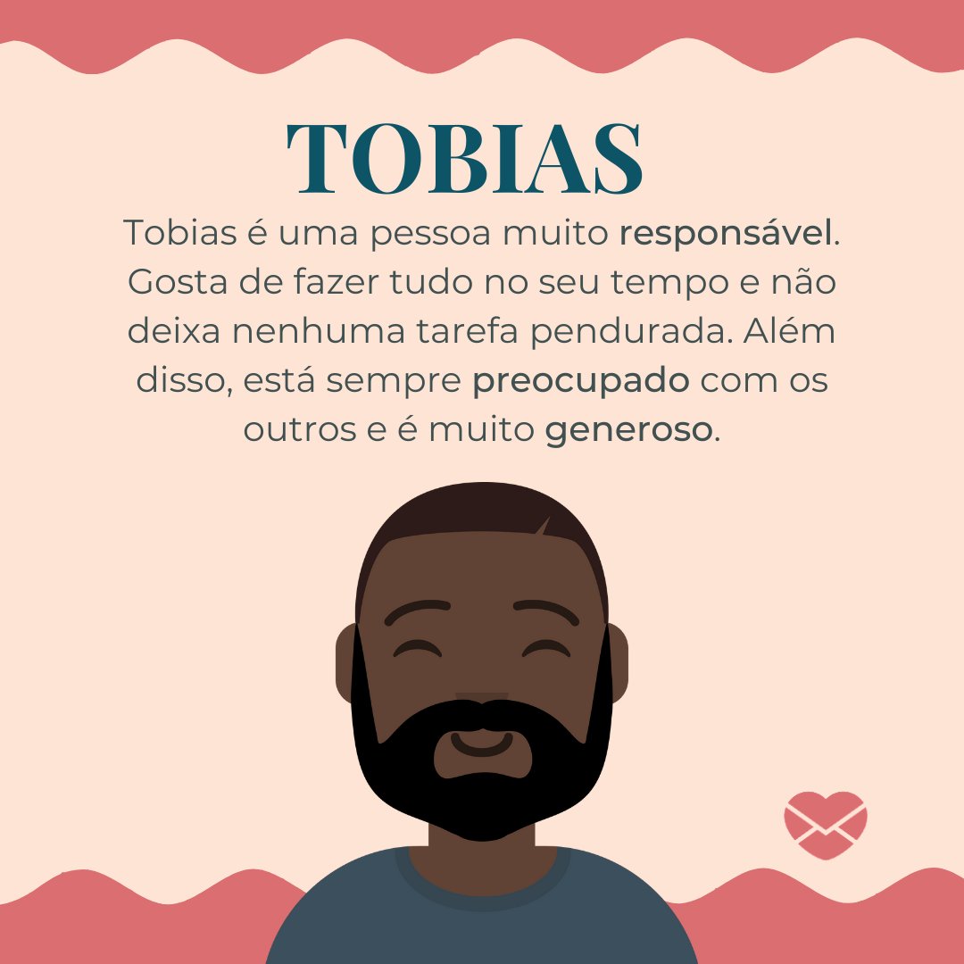 ' Tobias é uma pessoa muito responsável. Gosta de fazer tudo no seu tempo e não deixa nenhuma tarefa pendurada. Além disso, está sempre preocupado com os outros e é muito generoso.' - Mensagens com amor.