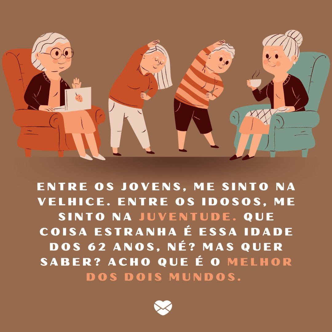 'Entre os jovens, me sinto na velhice. Entre os idosos, me sinto na juventude. Que coisa estranha é essa idade dos 62 anos, né? Mas quer saber? Acho que é o melhor dos dois mundos. ' - Reflexões para 60 e poucos anos