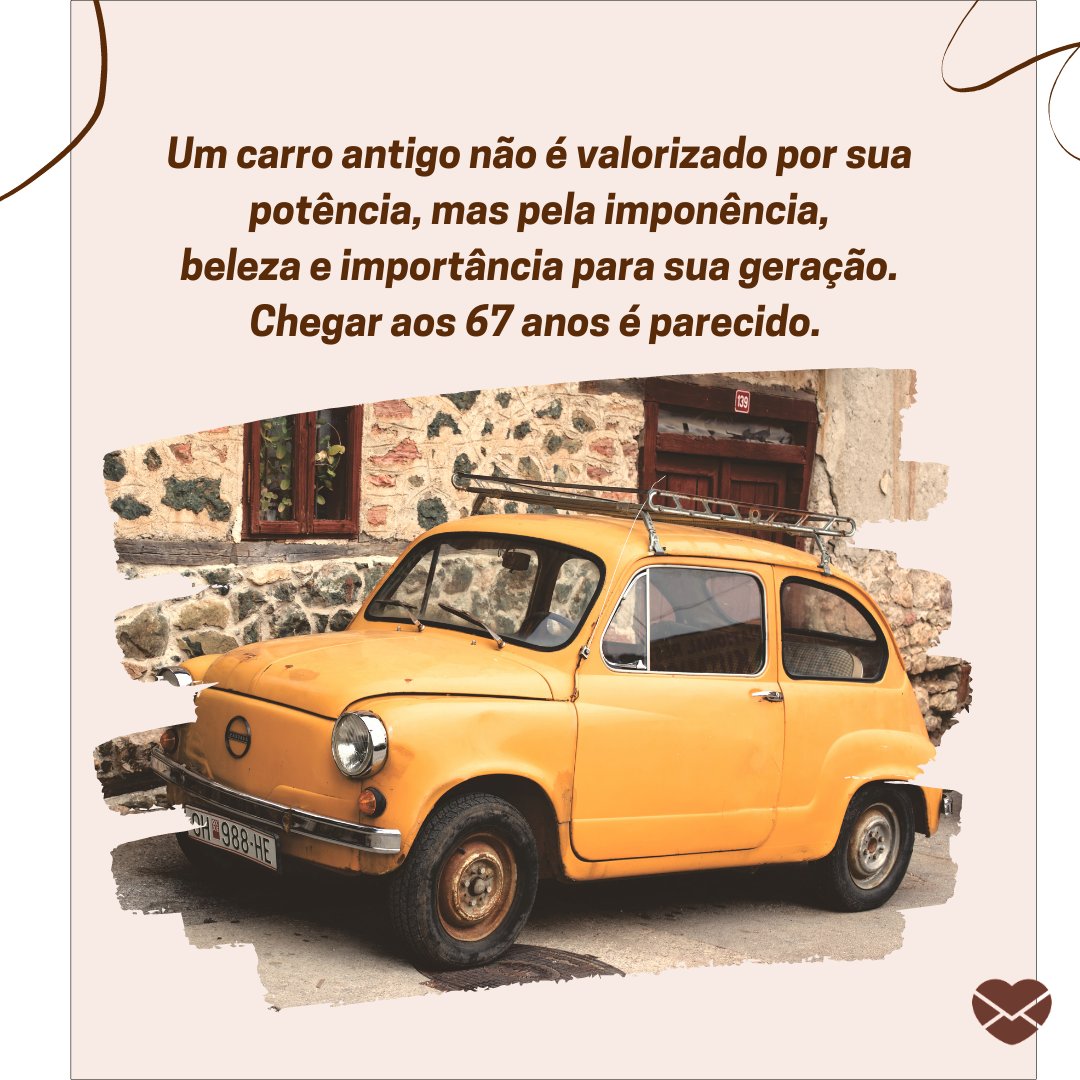 'Um carro antigo não é valorizado por sua potência, mas pela imponência, beleza e importância para sua geração. Chegar aos 67 anos é parecido. ' - Reflexões para 60 e poucos anos