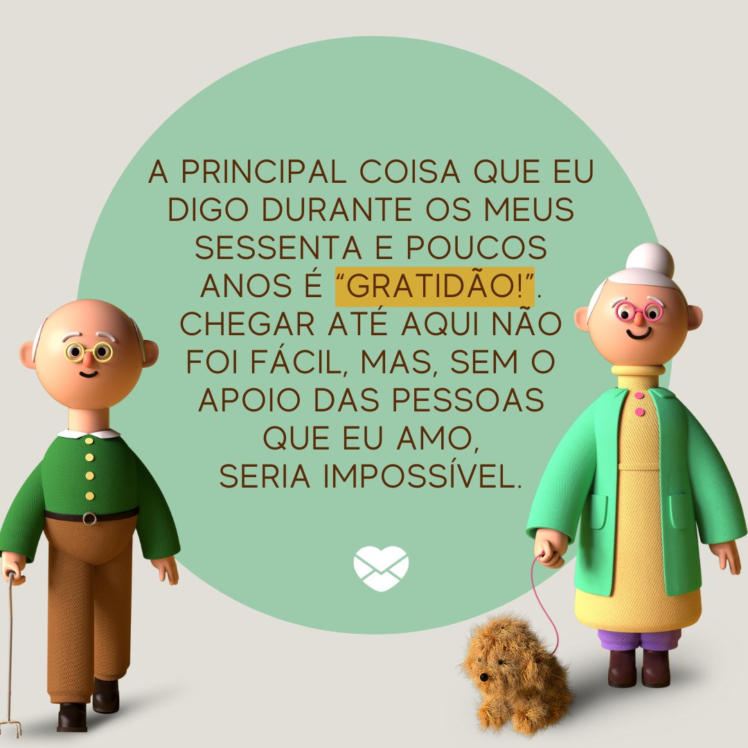 'A principal coisa que eu digo durante os meus sessenta e poucos anos é “Gratidão!”. Chegar até aqui não foi fácil, mas, sem o apoio das pessoas que eu amo, seria impossível. ' - Reflexões para 60 e poucos anos