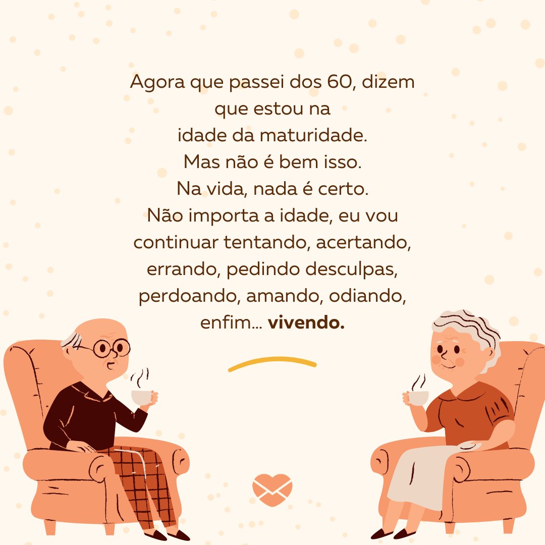 sketchify/community design/Canva/ Mensagens Com Amor 'Agora que passei dos 60, dizem que estou na idade da maturidade. Mas não é bem isso. Na vida, nada é certo. Não importa a idade, eu vou continuar tentando, acertando, errando, pedindo desculpas, perdoando, amando, odiando, enfim… vivendo.' - Reflexões para 60 e poucos anos
