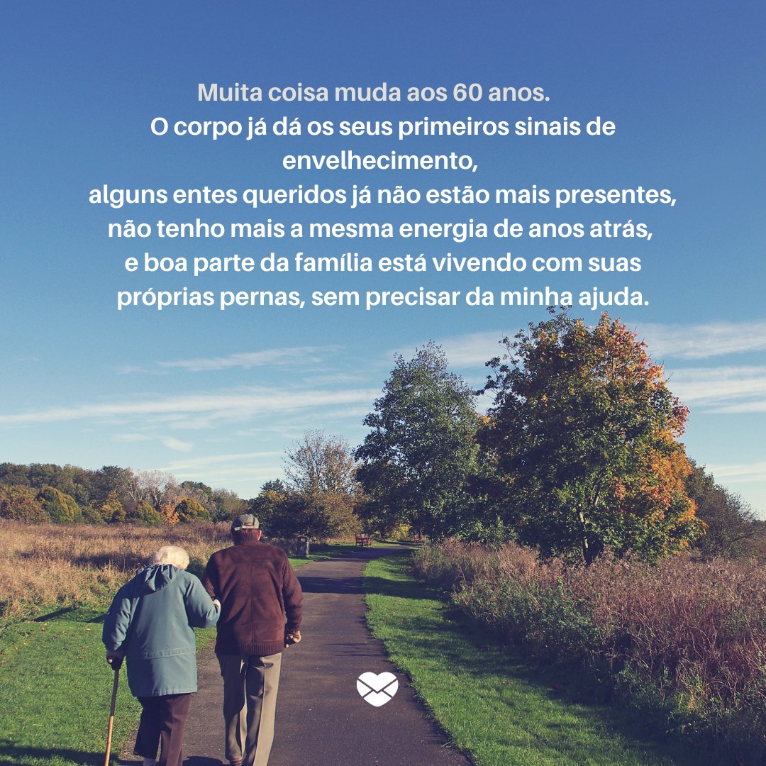 'Muita coisa muda aos 60 anos. O corpo já dá os seus primeiros sinais de envelhecimento, alguns entes queridos já não estão mais presentes, não tenho mais a mesma energia de anos atrás, e boa parte da família está vivendo com suas próprias pernas, sem precisar da minha ajuda. ' - Reflexões para 60 e