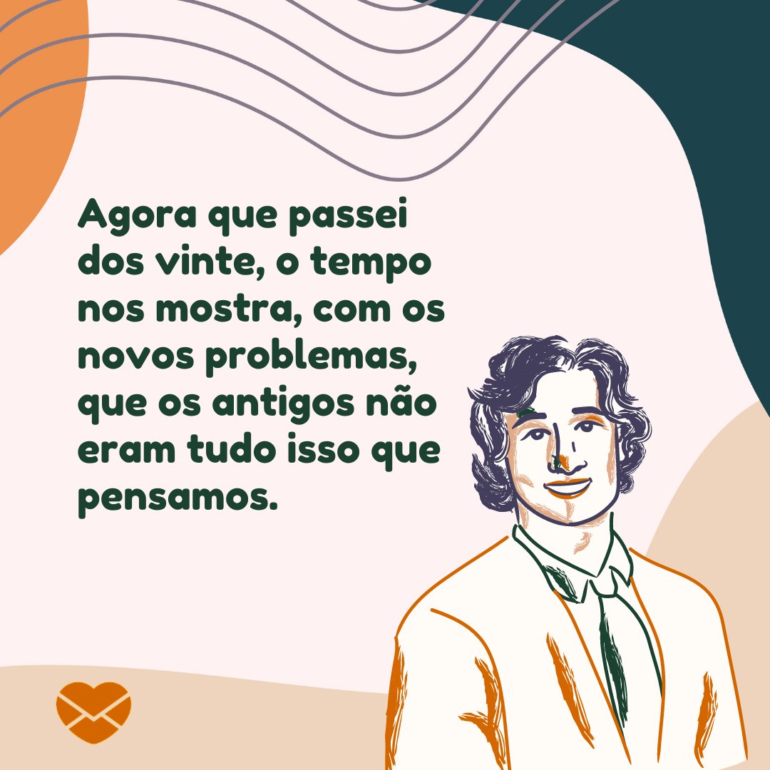 'Agora que passei dos vinte, o tempo nos mostra, com os novos problemas, que os antigos não eram tudo isso que pensamos. ' - Reflexões para 20 e poucos anos.