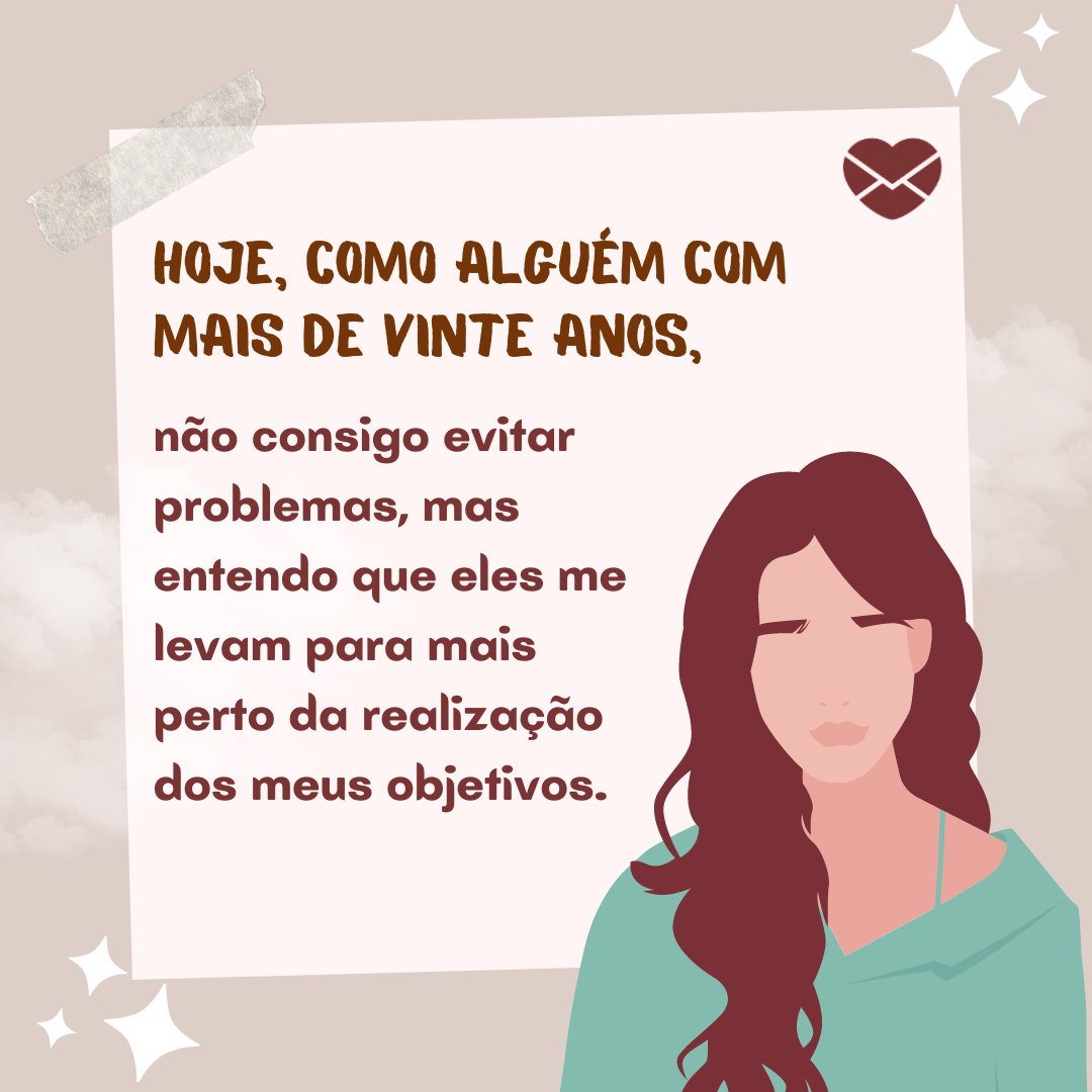 ' Hoje, como alguém com mais de vinte anos, não consigo evitar problemas, mas entendo que eles me levam para mais perto da realização dos meus objetivos.' - Reflexões para 20 e poucos anos.