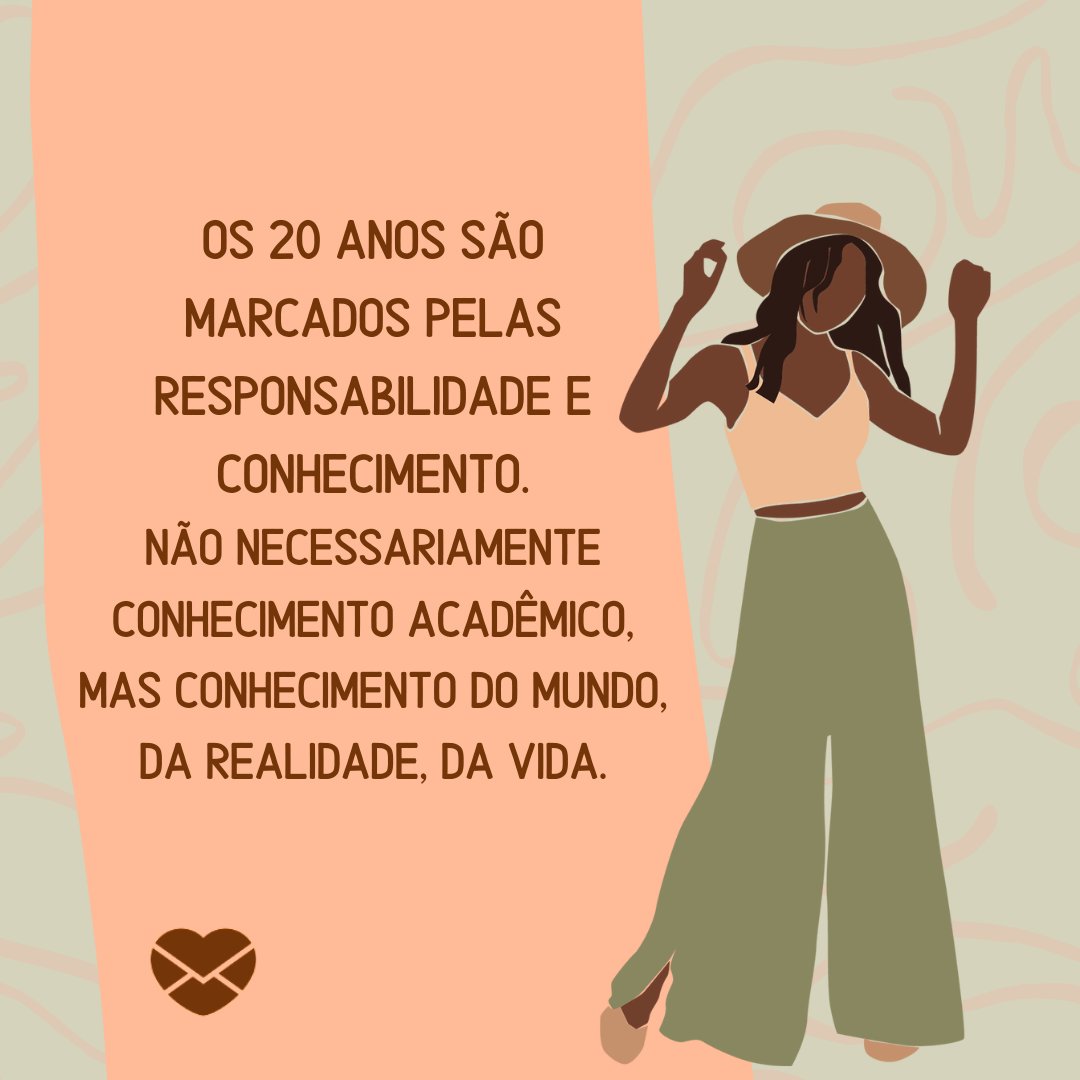 sparklestroke/ nassyart/ statment goods/ Canva/ Mensagens com amor. 'Os 20 anos são marcados pelas responsabilidade e conhecimento. Não necessariamente conhecimento acadêmico, mas conhecimento do mundo, da realidade, da vida. ' - Reflexões para 20 e poucos anos.