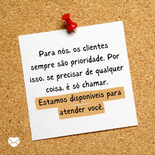 'Para nós, os clientes sempre são prioridade. Por isso, se precisar de qualquer coisa, é só chamar. Estamos disponíveis para atender você.' - Frases para clientes