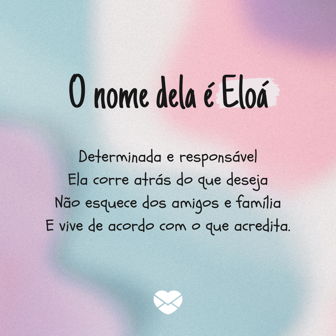 'O nome dela é Eloá Determinada e responsável Ela corre atrás do que deseja Não esquece dos amigos e família E vive de acordo com o que acredita.' - Significado do nome Eloá