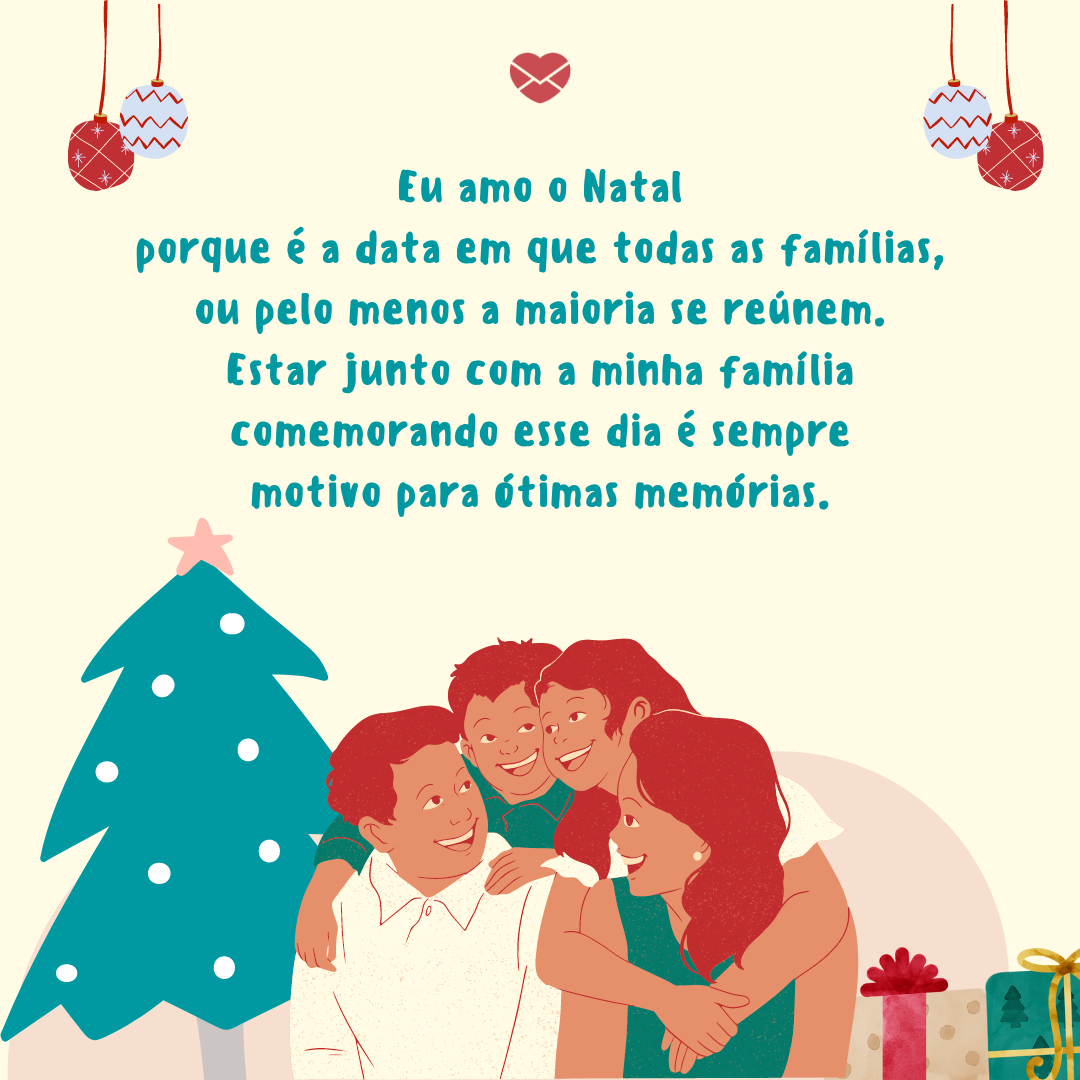 “Eu amo o Natal porque é a data em que todas as famílias, ou pelo menos a maioria se reúnem. Estar junto com a minha família comemorando esse dia é sempre motivo para ótimas memórias.”- Chega logo, Natal