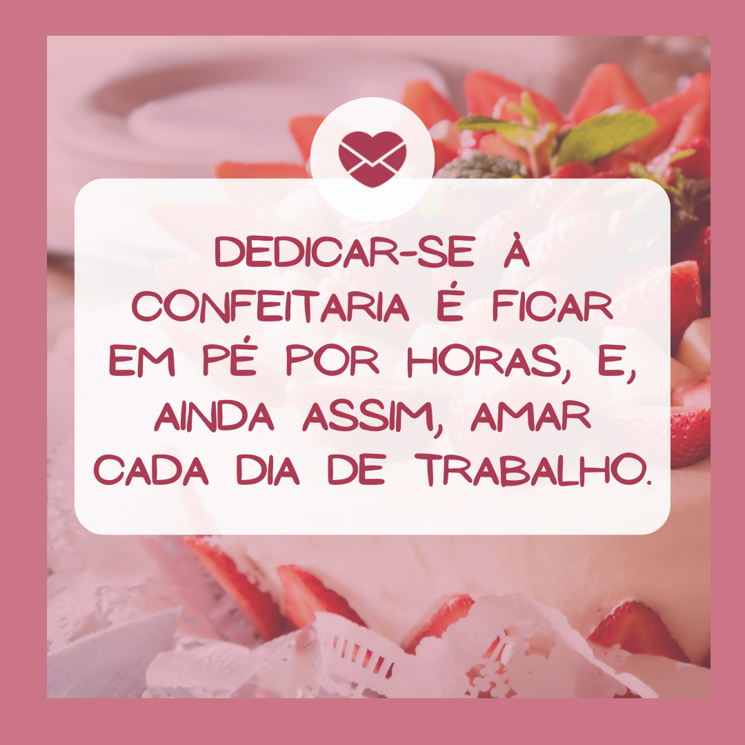 'Dedicar-se à confeitaria é ficar em pé por horas, e, ainda assim, amar cada dia de trabalho. '- Frases de confeitaria