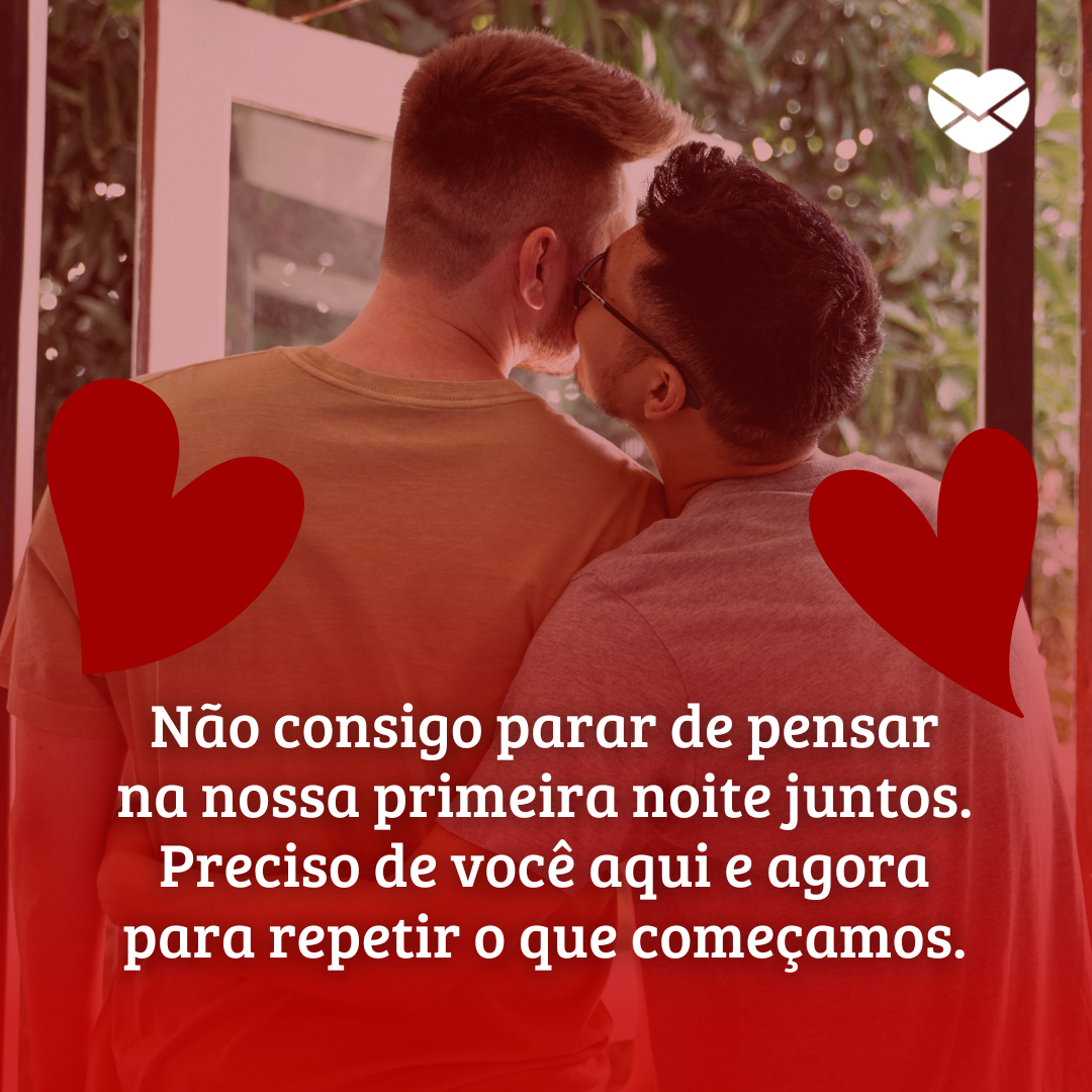 ' Não consigo parar de pensar na nossa primeira noite juntos. Preciso de você aqui e agora para repetir o que começamos.'-Frases picantíssimas para ele no whatsapp