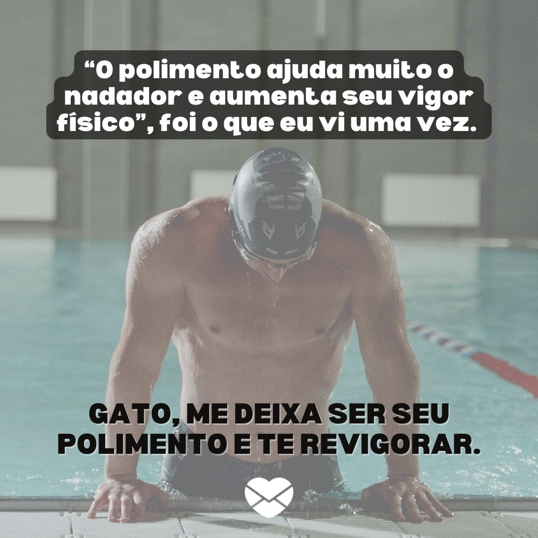“O polimento ajuda muito o nadador e aumenta seu vigor físico”, foi o que eu vi uma vez. Gato, me deixa ser seu polimento e te revigorar.“ - Cantadas para atletas
