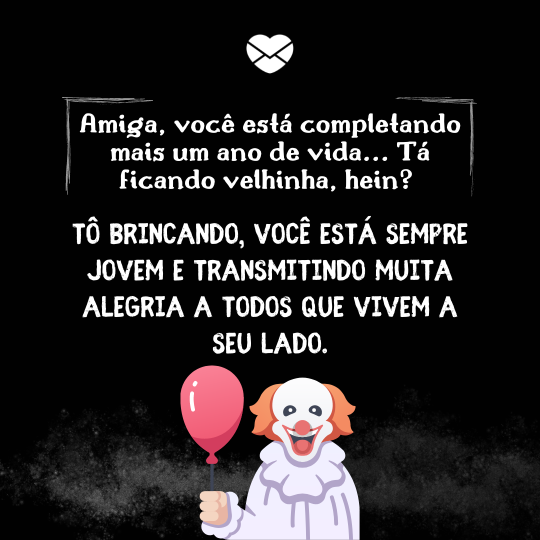 “ Amiga, você está completando mais um ano de vida... Tá ficando velhinha, hein? Tô brincando, você está sempre jovem e transmitindo muita alegria a todos que vivem a seu lado.“ - Mensagens de aniversário para fãs de filme de terror