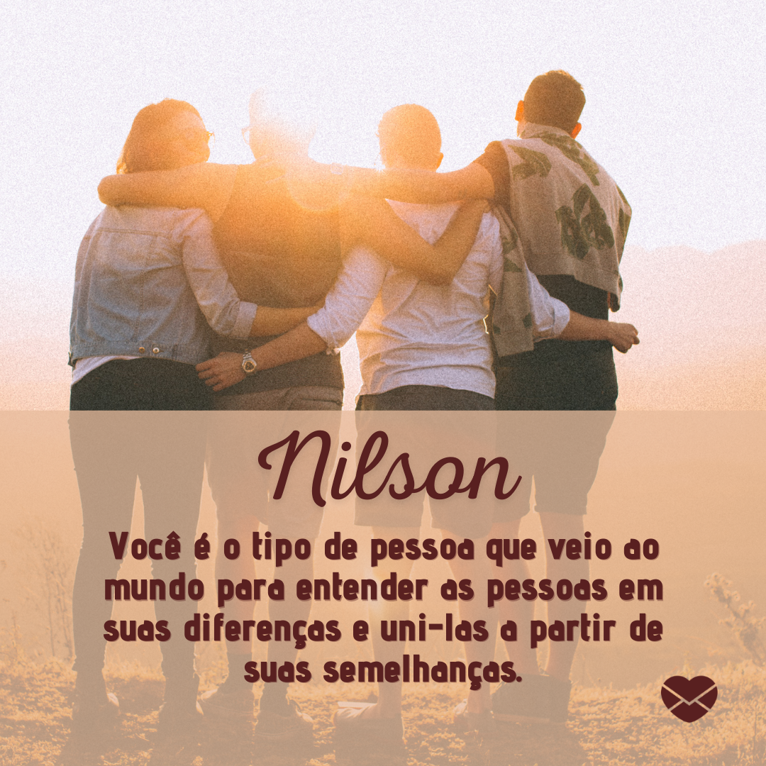 'Nilson, Você é o tipo de pessoa que veio ao mundo para entender as pessoas em suas diferenças e uni-las a partir de suas semelhanças.  ' - Frases de Nilson