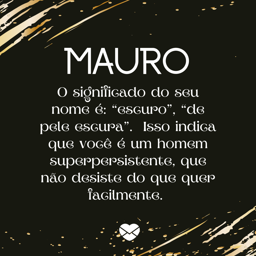 “Mauro, o significado do seu nome é: “escuro”, “de pele escura”. Isso indica que você é um homem superpersistente, que não desiste do que quer facilmente.  “ - Frases de Mauro