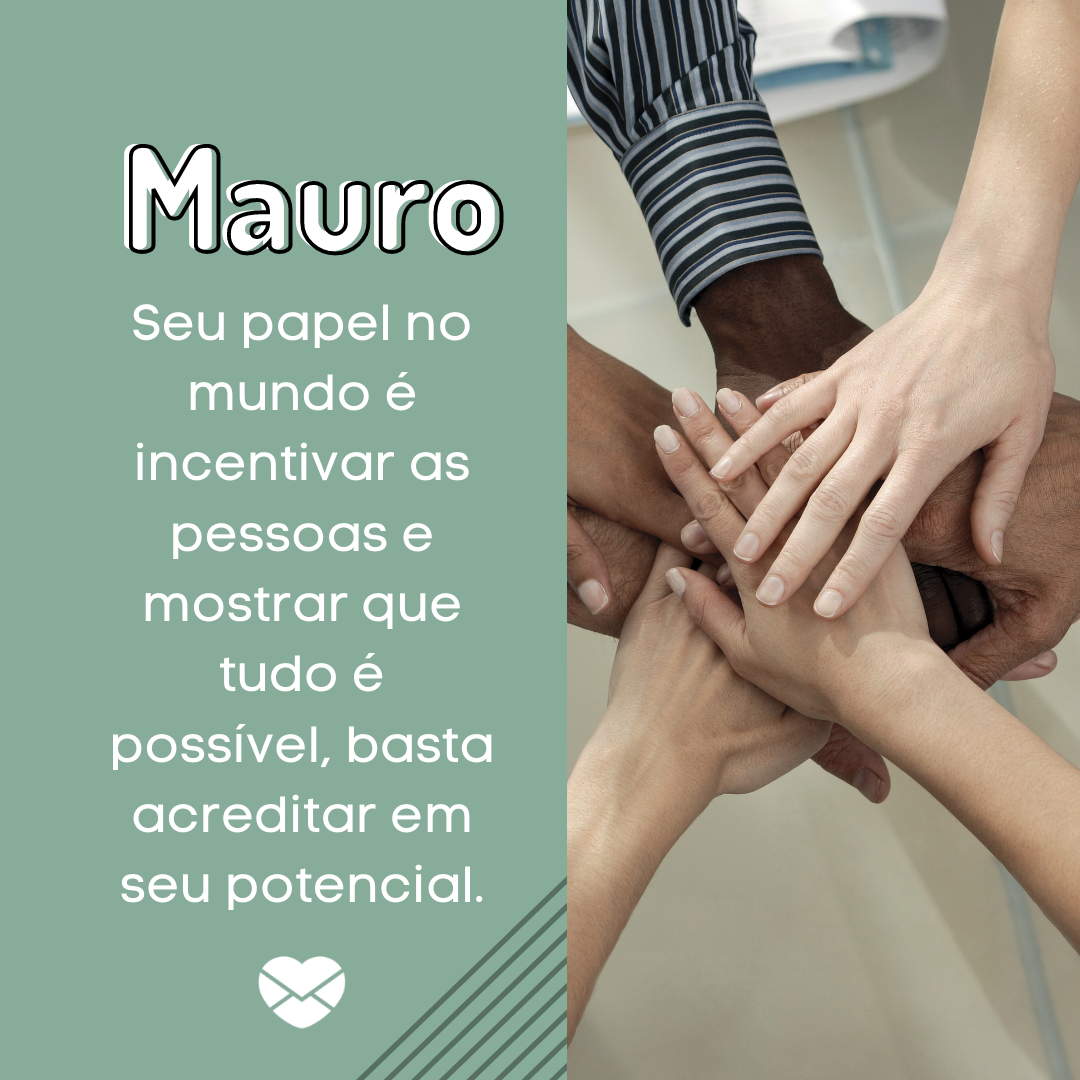 “ Mauro. Seu papel no mundo é incentivar as pessoas e mostrar que tudo é possível, basta acreditar em seu potencial.“ - Frases de Mauro