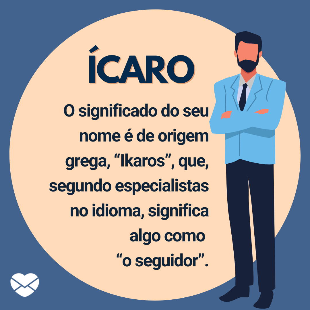 “Ícaro. O significado do seu nome é de origem grega, “Ikaros”, que, segundo especialistas no idioma, significa algo como “o seguidor”.“ - Frases de Ícaro