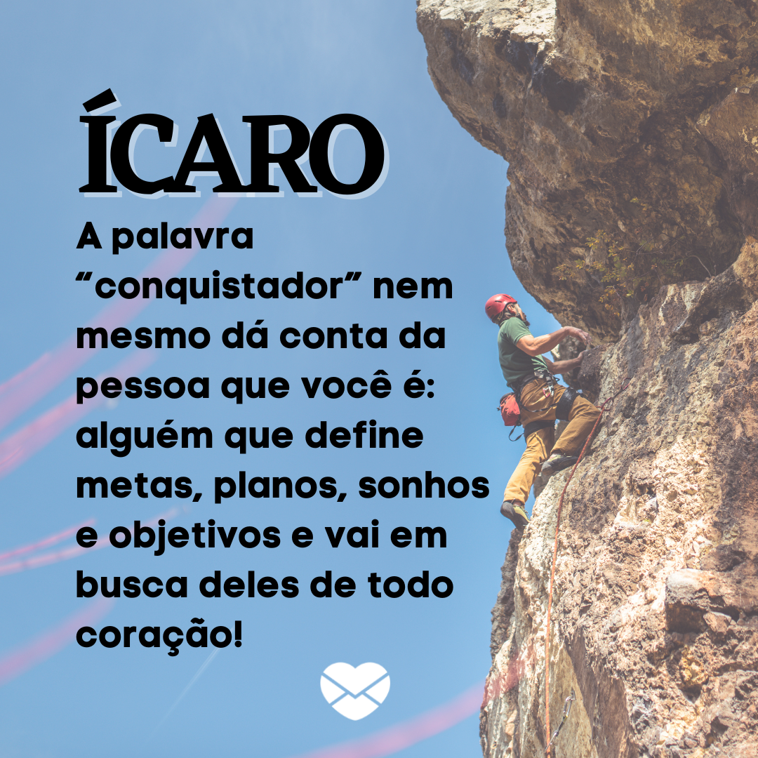 “Ícaro. A palavra “conquistador” nem mesmo dá conta da pessoa que você é: alguém que define metas, planos, sonhos e objetivos e vai em busca deles de todo coração!  “ - Frases de Ícaro