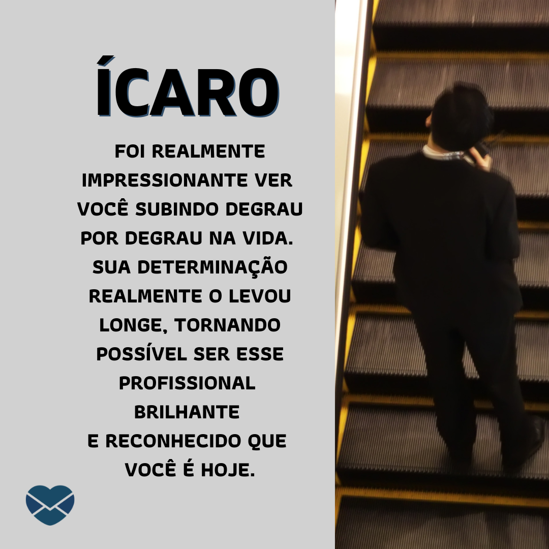 “Ícaro. Foi realmente impressionante ver você subindo degrau por degrau na vida.  Sua determinação realmente o levou longe, tornando possível ser esse profissional brilhante e reconhecido que você é hoje.“ - Frases de Ícaro