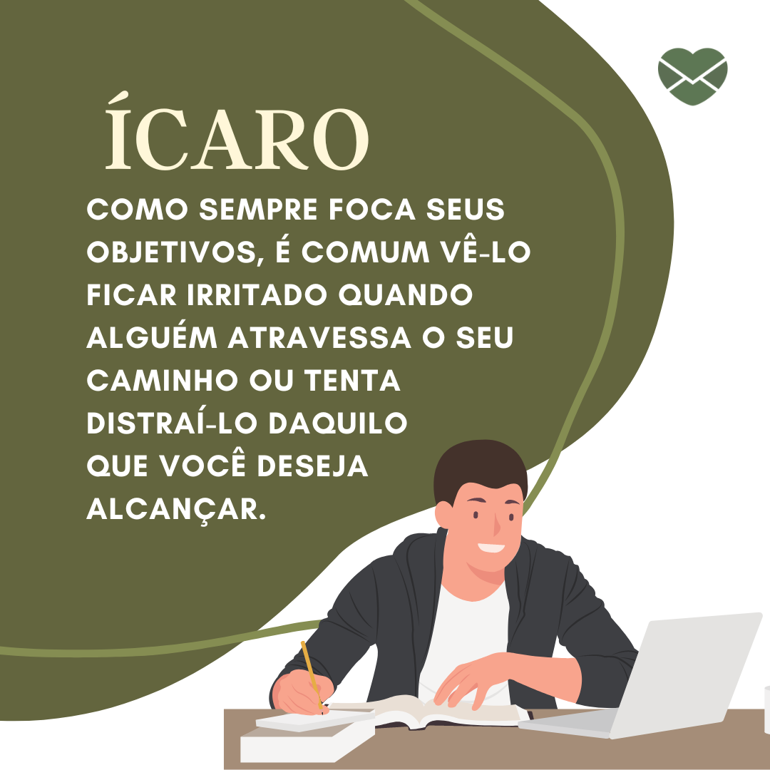 “Ícaro. Como sempre foca seus objetivos, é comum vê-lo ficar irritado quando alguém atravessa o seu caminho ou tenta distraí-lo daquilo que você deseja alcançar.“ - Frases de Ícaro