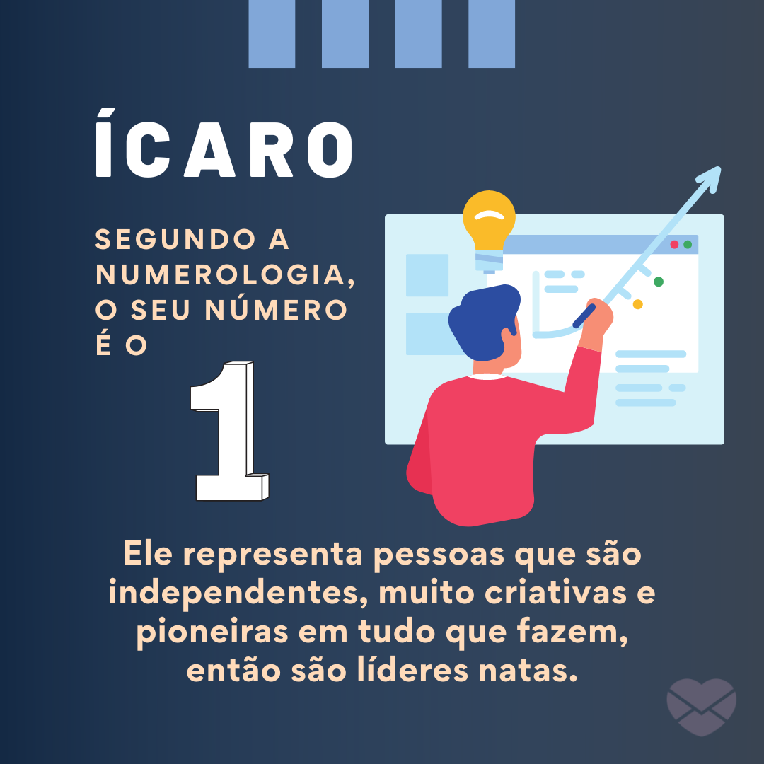 “Ícaro. Segundo a Numerologia, o seu número é o 1. Ele representa pessoas que são independentes, muito criativas e pioneiras em tudo que fazem, então são líderes natas.“ - Frases de Ícaro