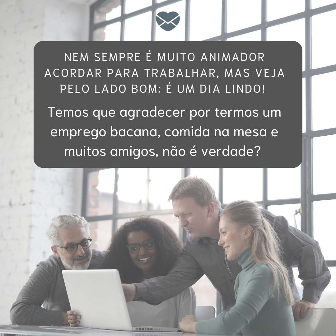 Texto alternativo: “ Nem sempre é muito animador acordar para trabalhar, mas veja pelo lado bom: é um dia lindo. Temos que agradecer por termos um emprego bacana, comida na mesa e muitos amigos, não é verdade? “ - Mensagens de bom dia para colegas de trabalho