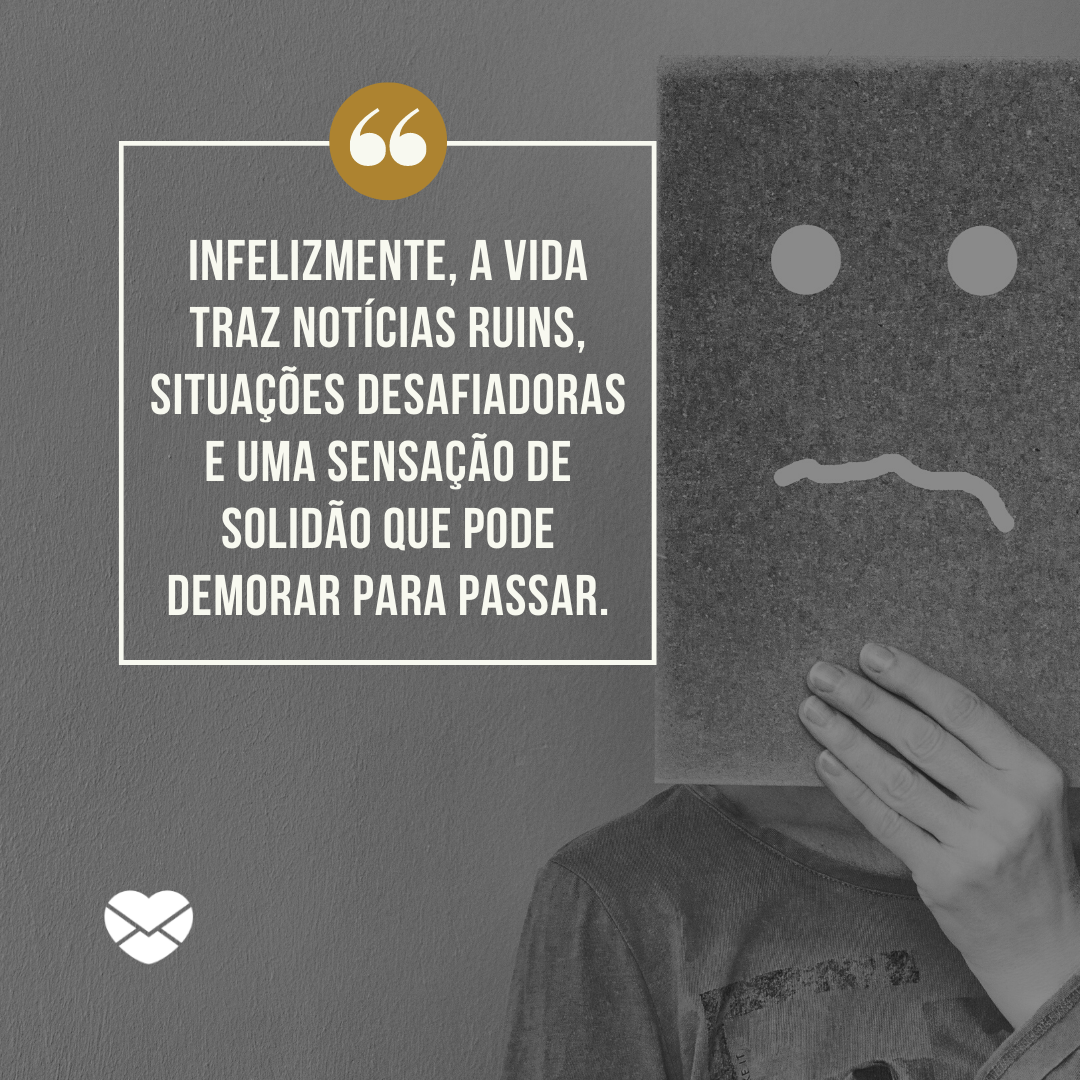 'Infelizmente, a vida traz notícias ruins, situações desafiadoras e uma sensação de solidão que pode demorar para passar.' - Frases sad