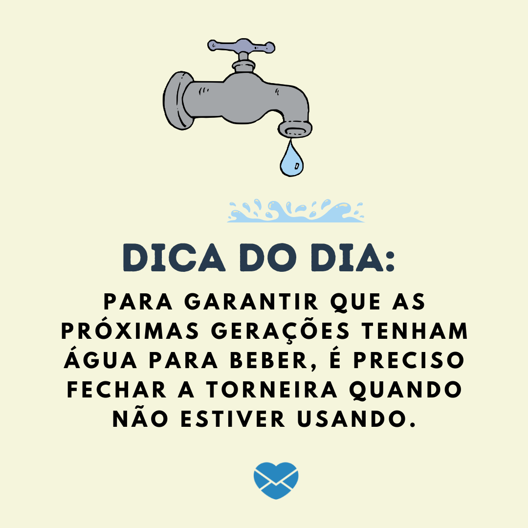 “Para garantir que as próximas gerações tenham água para beber, é preciso fechar a torneira quando não estiver usando. “ - Dica do dia