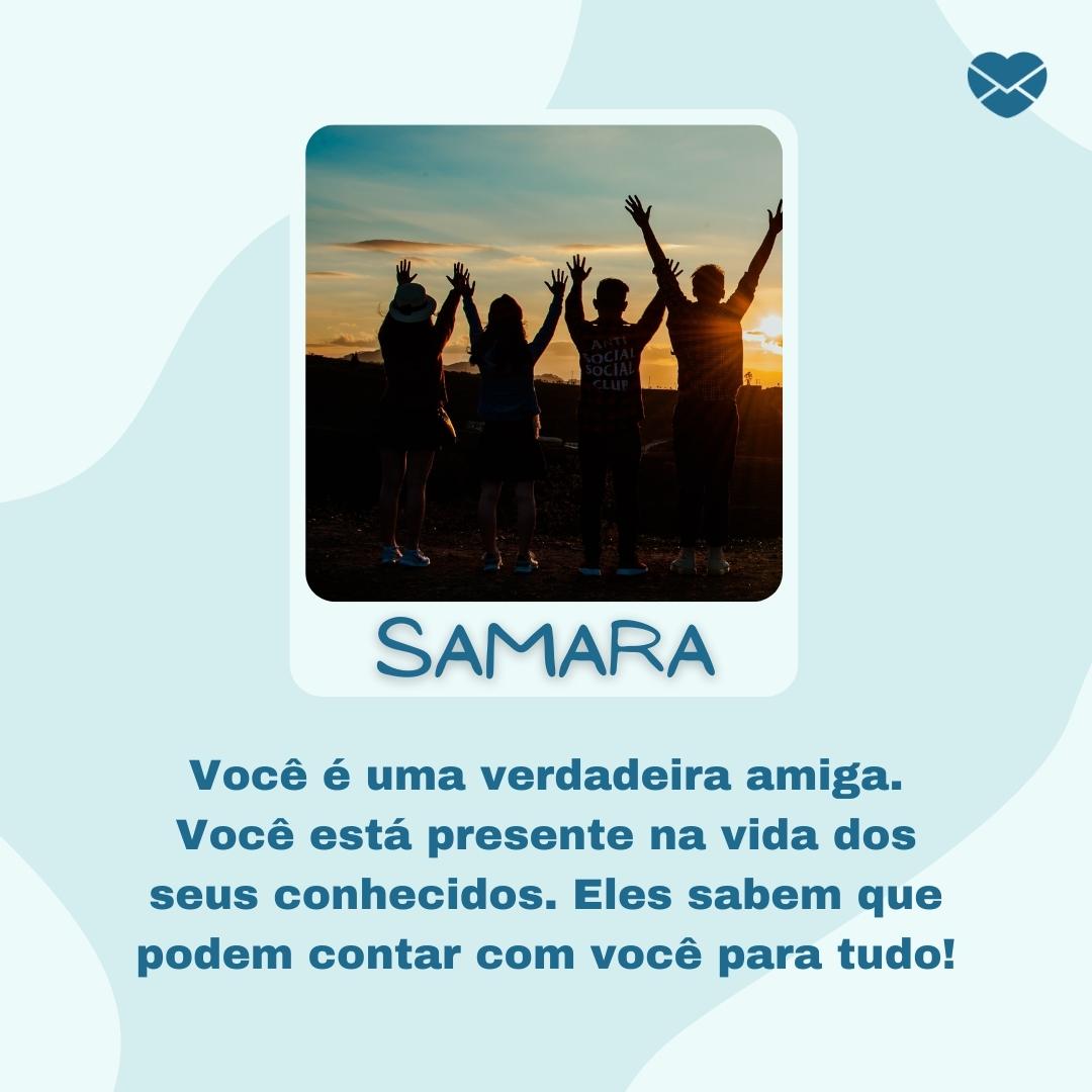 'Samara, Você é uma verdadeira amiga. Você está presente na vida dos seus conhecidos. Eles sabem que podem contar com você para tudo! '- Frases de Samara