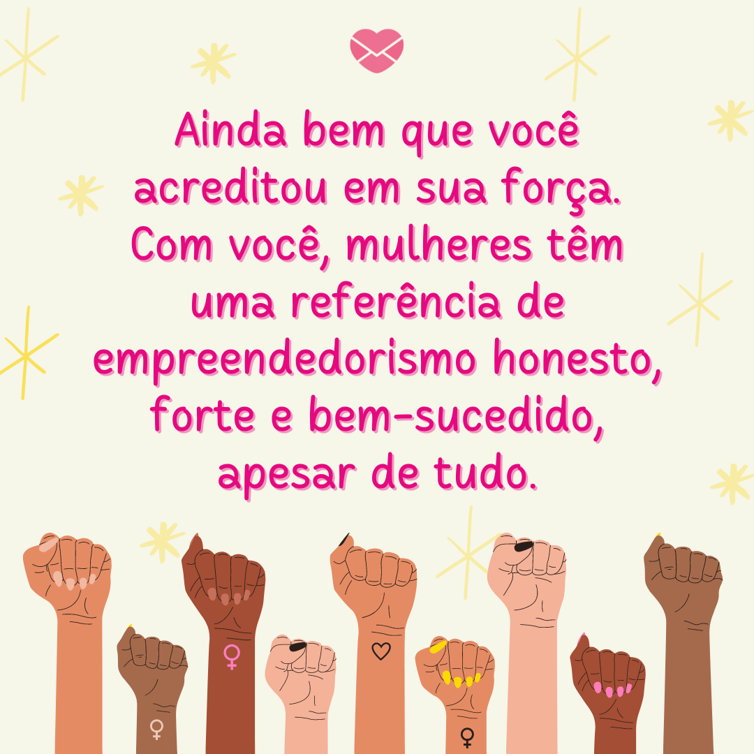 'Ainda bem que você acreditou em sua força. Com você, mulheres têm uma referência de empreendedorismo honesto, forte e bem-sucedido, apesar de tudo.' - Frases de empoderamento para a chefe