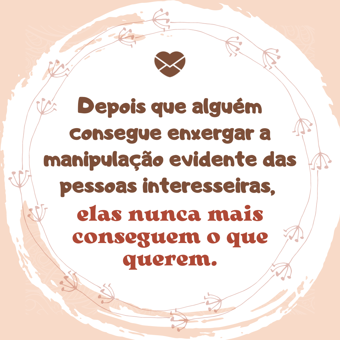 'Depois que alguém consegue enxergar a manipulação evidente das pessoas interesseiras,   elas nunca mais conseguem o que querem.' - Pessoas interesseiras.