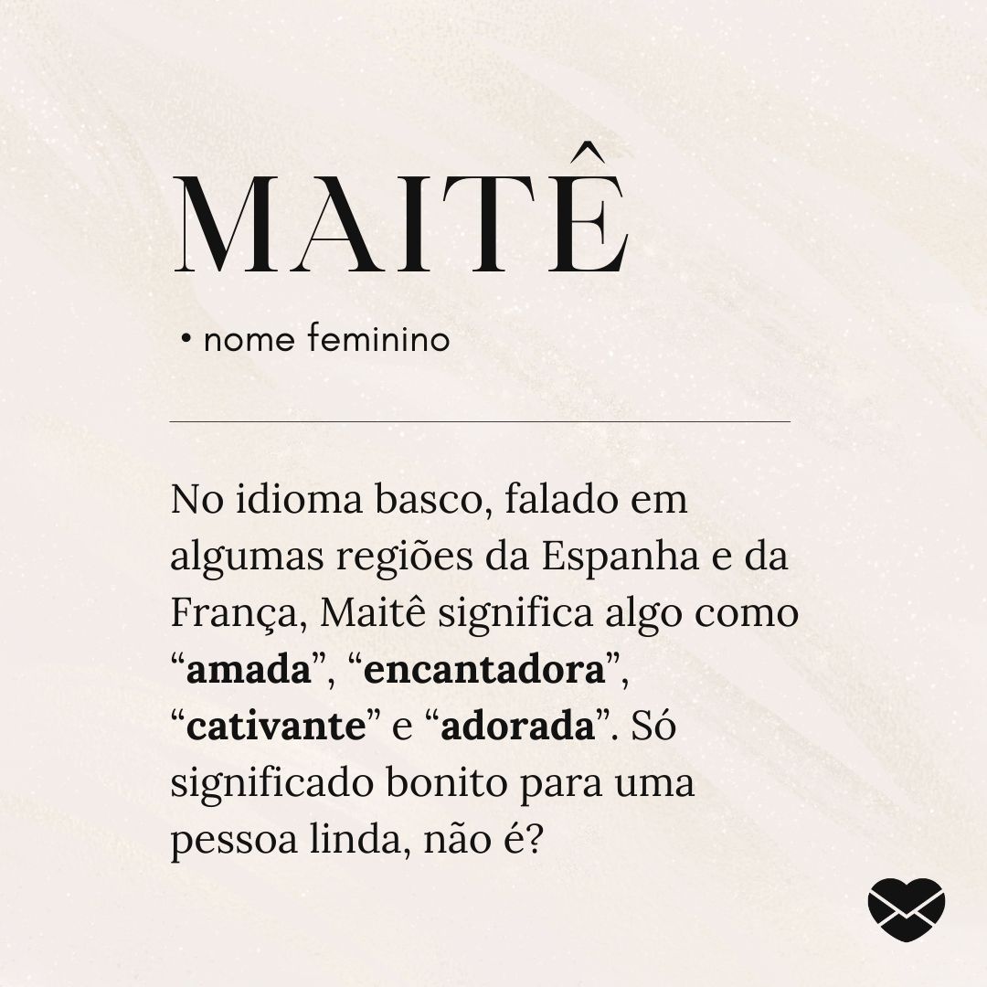 'Maitê, No idioma basco, falado em algumas regiões da Espanha e da França, Maitê significa algo como “amada”, “encantadora”, “cativante” e “adorada”. Só significado bonito para uma pessoa linda, não é?' - Significado do nome Maitê