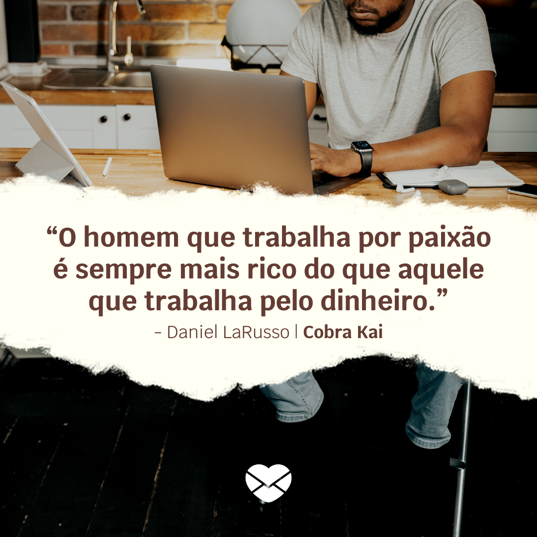 'O homem que trabalha por paixão é sempre mais rico que aquele que trabalha por dinheiro' - Daniel LaRusso. Imagem encontrada na página Frases sobre Cobra Cai