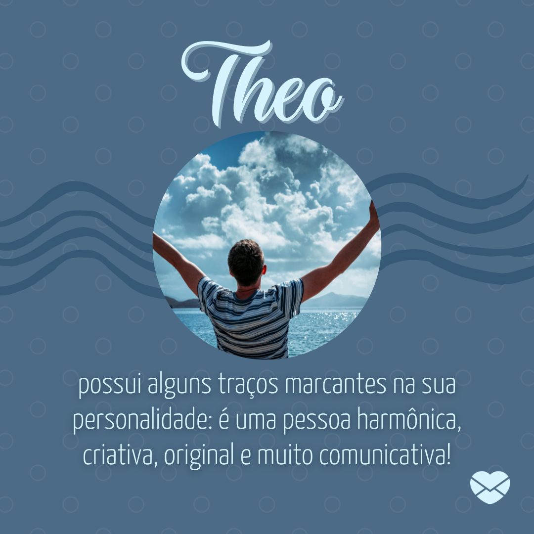 'Theo,  possui alguns traços marcantes na sua personalidade: é uma pessoa harmônica, criativa, original e muito comunicativa!'- Frases de Theo