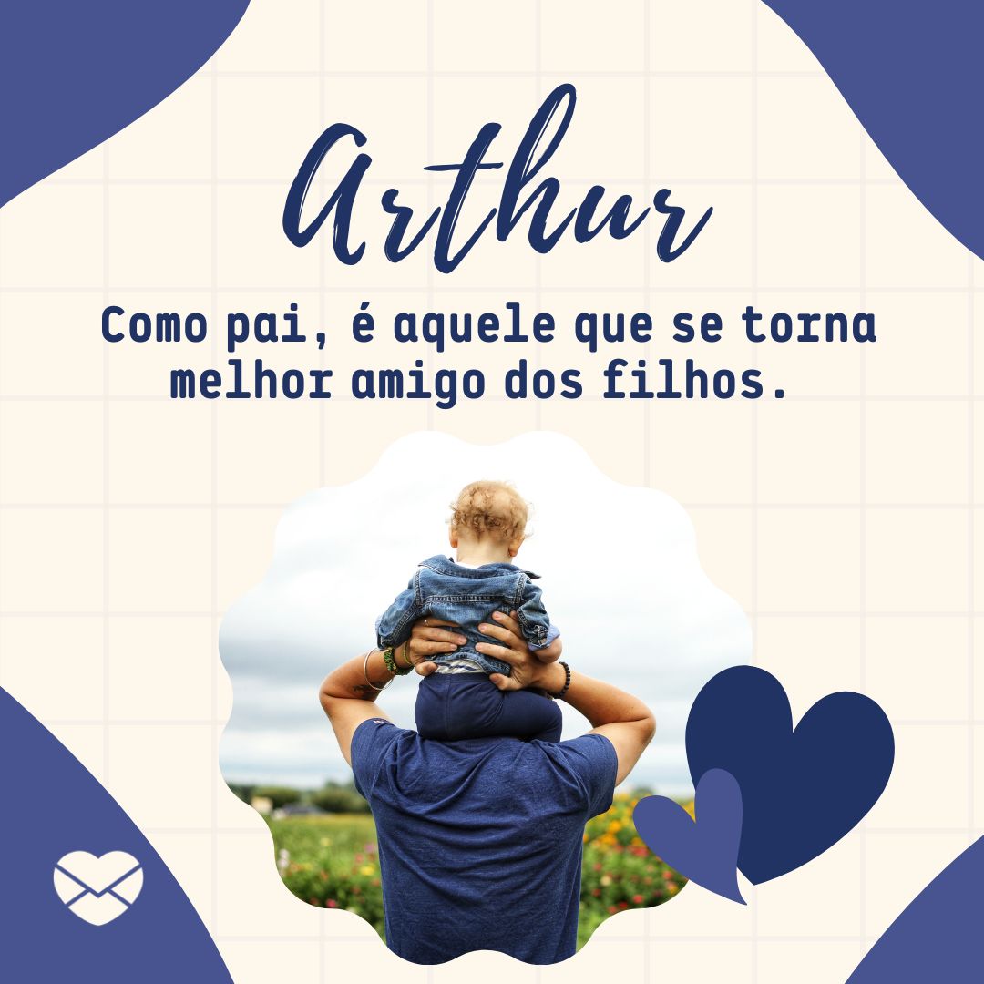 ' Arthur  Como pai, é aquele que se torna melhor amigo dos filhos.'- Frases de Arthur
