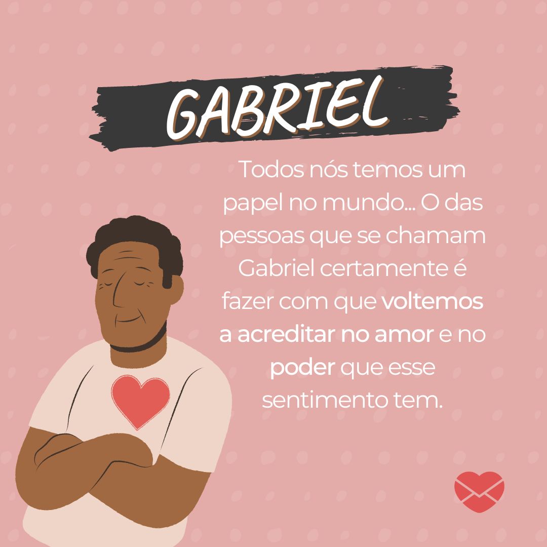 'Gabriel Todos nós temos um papel no mundo... O das pessoas que se chamam Gabriel certamente é fazer com que voltemos a acreditar no amor e no poder que esse sentimento tem.' - Frases de Gabriel
