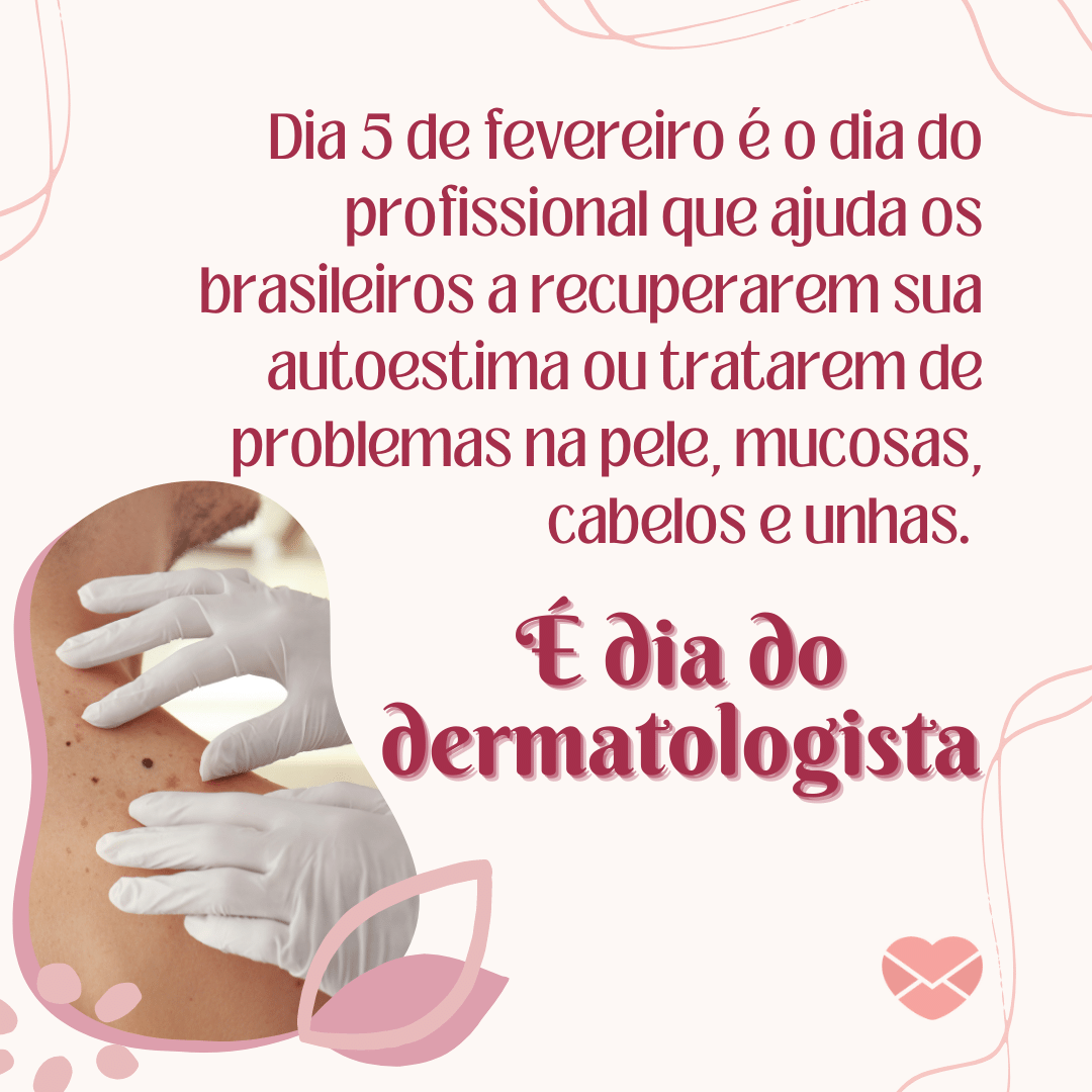 'Dia 5 de fevereiro é o dia do profissional que ajuda os brasileiros a recuperarem sua autoestima ou tratarem de problemas na pele, mucosas, cabelos e unhas. É dia do dermatologista.' - Dia do Dermatologista