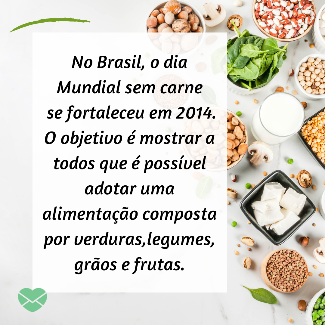''No Brasil,  o Dia Mundial Sem Carne se fortaleceu em 2014 quando a Sociedade Vegetariana Brasileira fez ações com mais de 20 restaurantes pelo país para incentivar as pessoas a deixarem de consumir carne e derivados.'' - Dia Mundial Sem Carne.