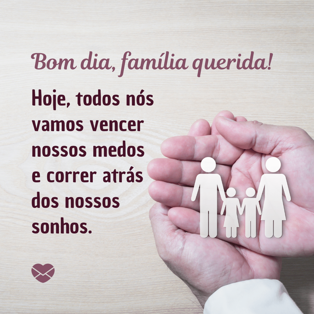 'Bom dia, família querida!   Hoje, todos nós vamos vencer nossos medos e correr atrás dos nossos sonhos.' -Bom dia para família.