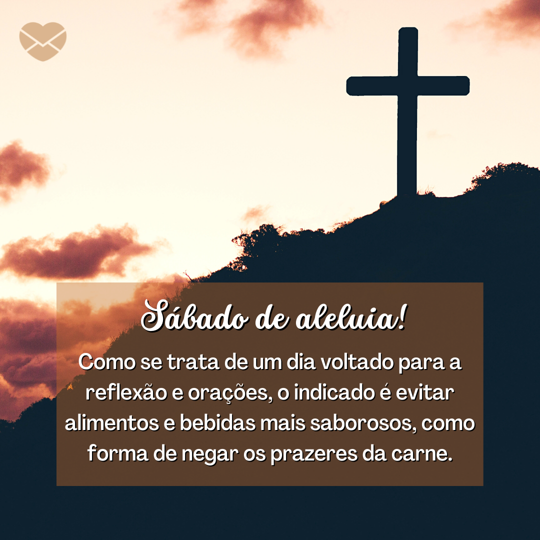 ''  Sábado de Aleluia! Como se trata de um dia voltado para a reflexão e orações, o indicado é evitar alimentos e bebidas mais saborosos, como forma de negar os prazeres da carne.'' /  Mensagem de Sábado de Aleluia