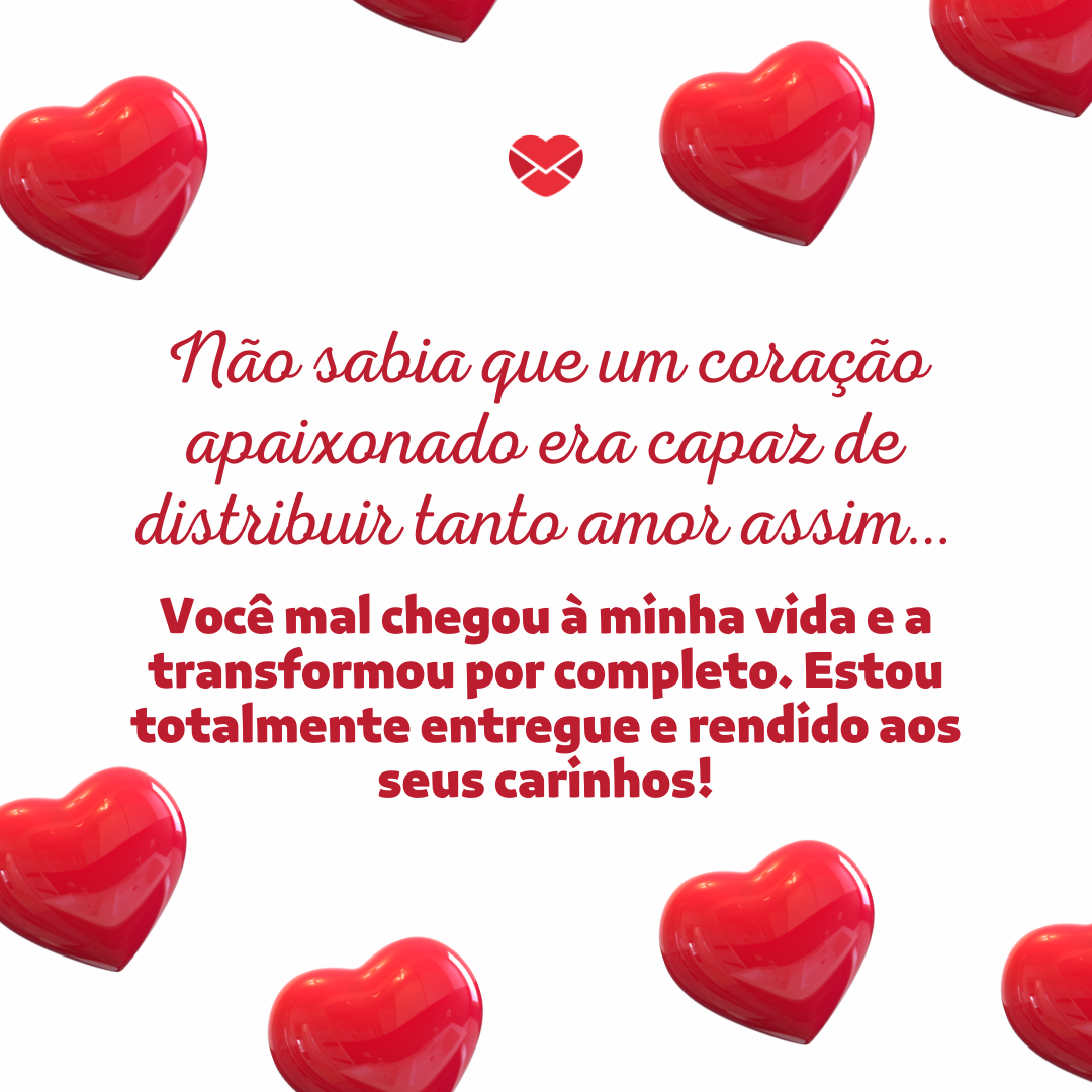 'Não sabia que um coração apaixonado era capaz de distribuir tanto amor assim… Você mal chegou à minha vida e a transformou por completo. Estou totalmente entregue e rendido aos seus carinhos!' - Cantadas românticas