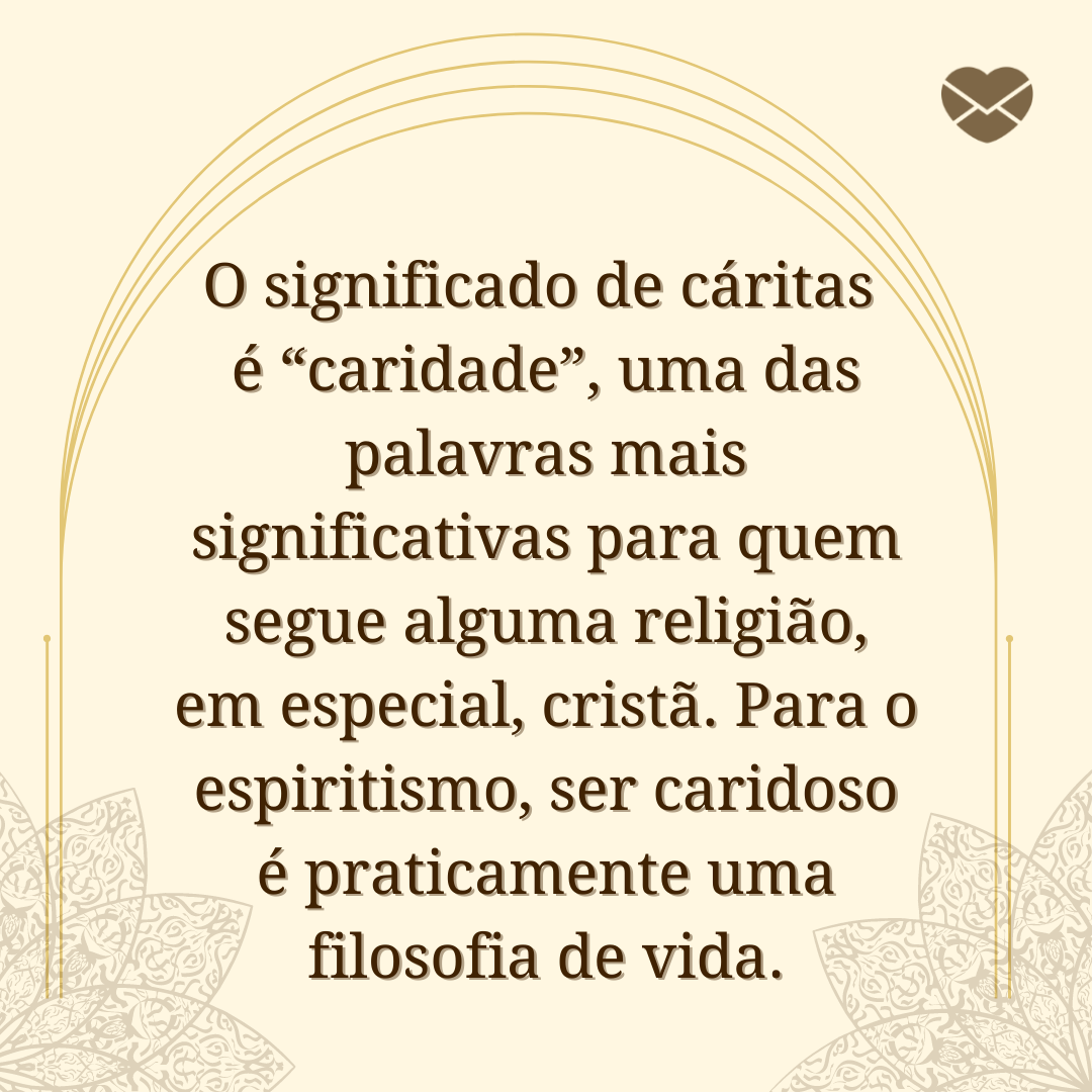 'O significado de cáritas é “caridade”, uma das palavras mais significativas para quem segue alguma religião, em especial, cristã. Para o espiritismo, ser caridoso é praticamente uma filosofia de vida.' - Prece de Cáritas