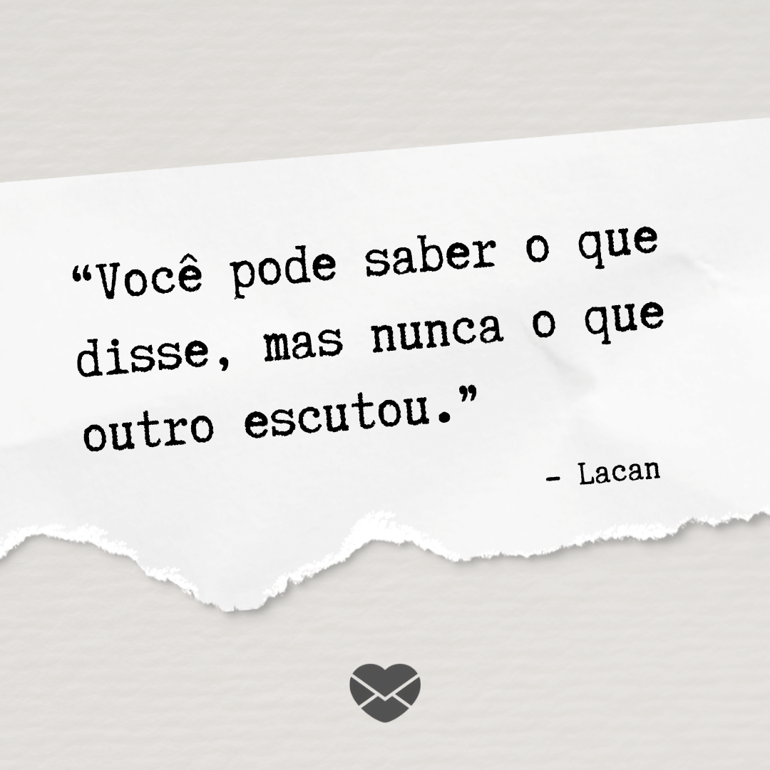 “Você pode saber o que disse, mas nunca o que outro escutou.” - Lacan ' - Frases de Psicologia