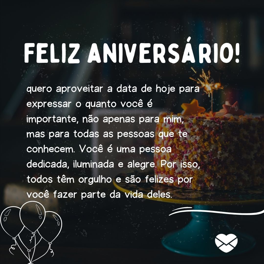 quero aproveitar a data de hoje para expressar o quanto você é importante, não apenas para mim, mas para todas as pessoas que te conhecem. Você é uma pessoa dedicada, iluminada e alegre. Por isso, todos tem orgulho e são felizes por você fazer parte da vida deles' - Mensagem de niver