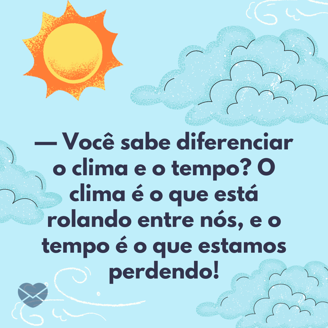 '— Você sabe diferenciar o clima e o tempo? O clima é o que está rolando entre nós, e o tempo é o que estamos perdendo!' - Cantadas do Vai dar Namoro